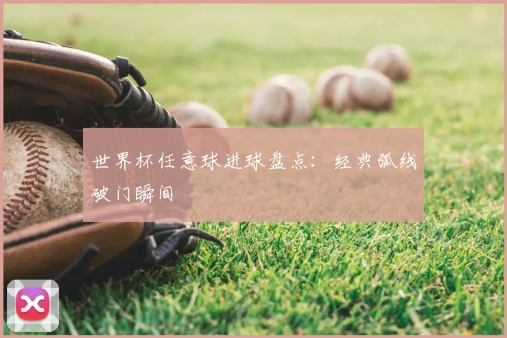 世界杯任意球进球盘点：经典弧线破门瞬间