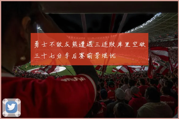 勇士不敌灰熊遭遇三连败库里空砍三十七分季后赛前景堪忧