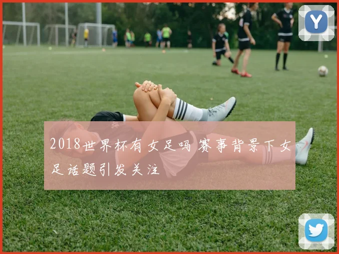 2018世界杯有女足吗 赛事背景下女足话题引发关注