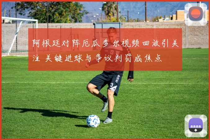 阿根廷对阵厄瓜多尔视频回放引关注 关键进球与争议判罚成焦点