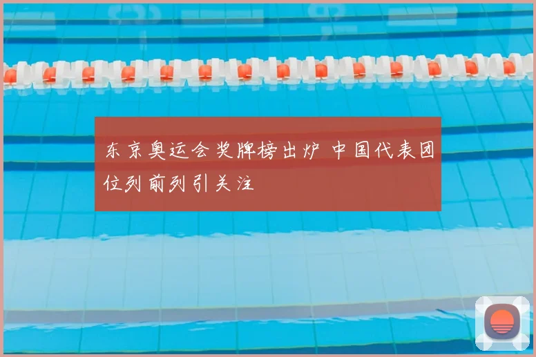 东京奥运会奖牌榜出炉 中国代表团位列前列引关注