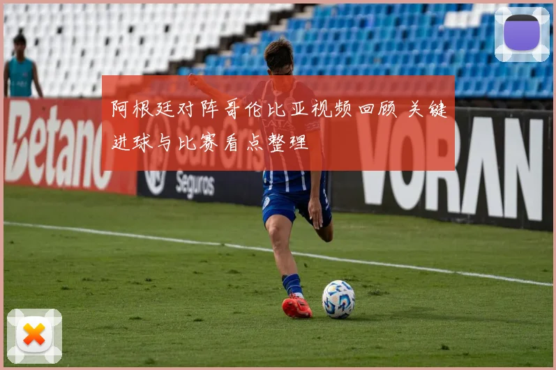 阿根廷对阵哥伦比亚视频回顾 关键进球与比赛看点整理