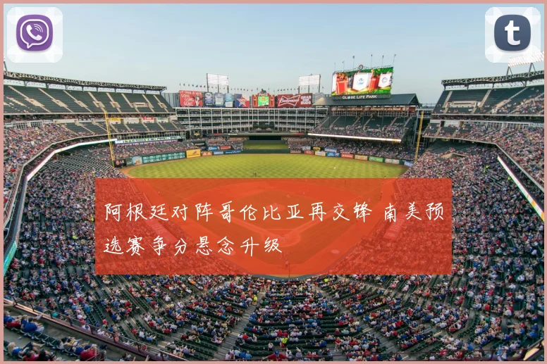 阿根廷对阵哥伦比亚再交锋 南美预选赛争分悬念升级