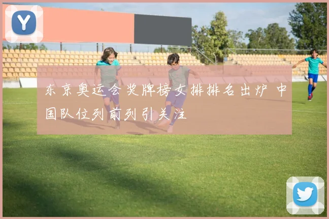 东京奥运会奖牌榜女排排名出炉 中国队位列前列引关注