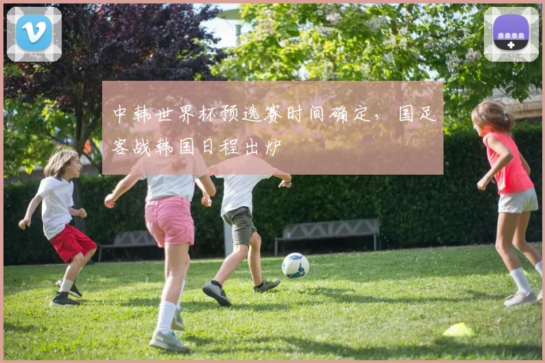 中韩世界杯预选赛时间确定,国足客战韩国日程出炉
