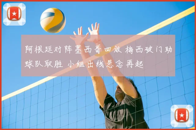 阿根廷对阵墨西哥回放 梅西破门助球队取胜 小组出线悬念再起