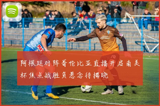 阿根廷对阵哥伦比亚直播开启南美杯焦点战胜负悬念待揭晓