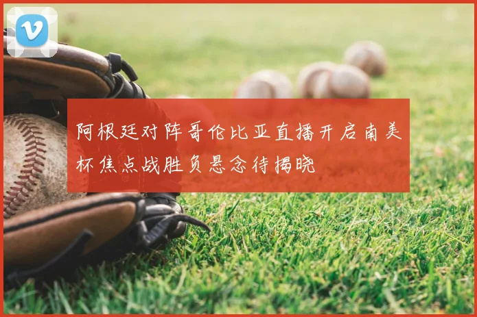 阿根廷对阵哥伦比亚直播开启南美杯焦点战胜负悬念待揭晓