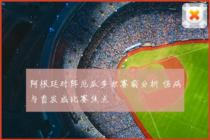 阿根廷对阵厄瓜多尔赛前分析 伤病与首发成比赛焦点