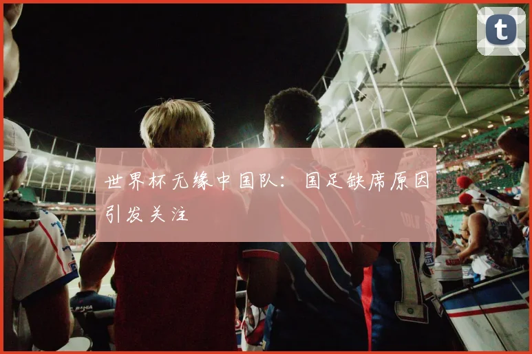 世界杯无缘中国队:国足缺席原因引发关注