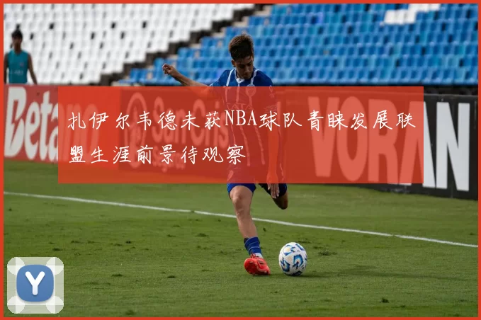 扎伊尔韦德未获NBA球队青睐发展联盟生涯前景待观察