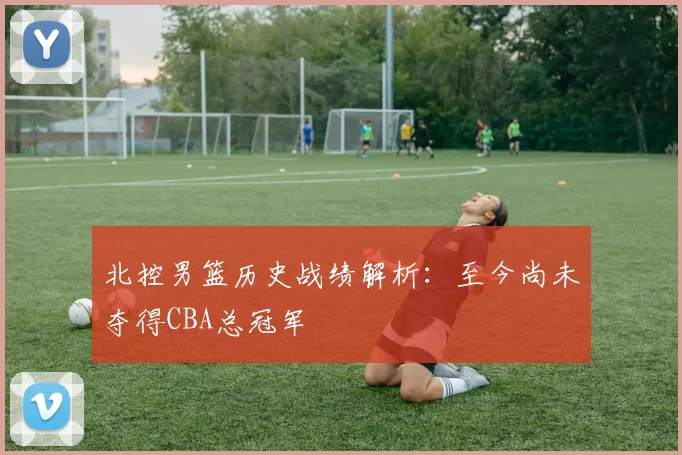 北控男篮历史战绩解析：至今尚未夺得CBA总冠军