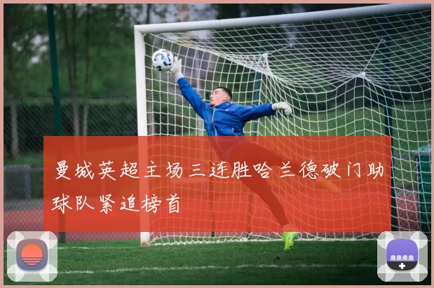 曼城英超主场三连胜哈兰德破门助球队紧追榜首