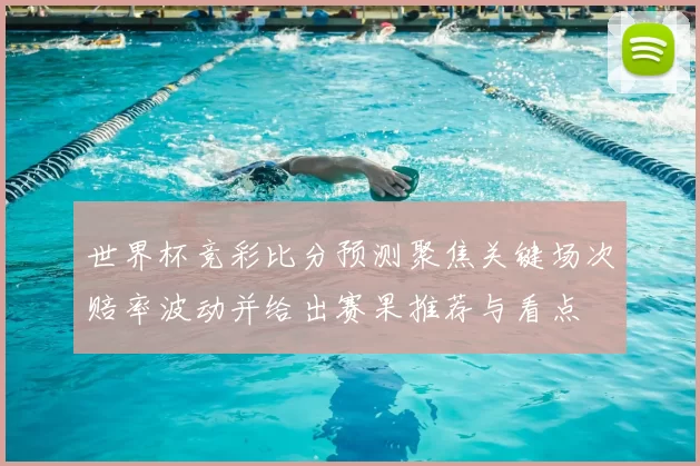 世界杯竞彩比分预测聚焦关键场次赔率波动并给出赛果推荐与看点