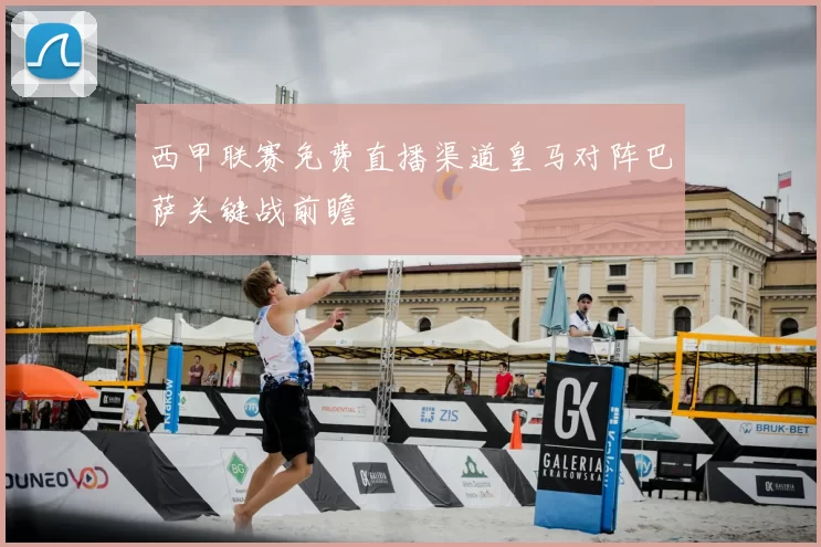 西甲联赛免费直播渠道皇马对阵巴萨关键战前瞻