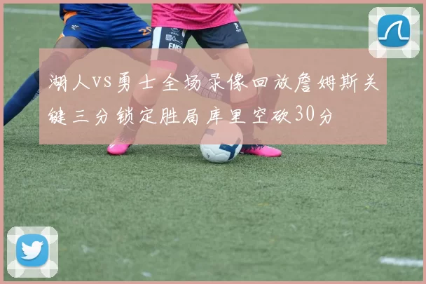 湖人vs勇士全场录像回放詹姆斯关键三分锁定胜局库里空砍30分