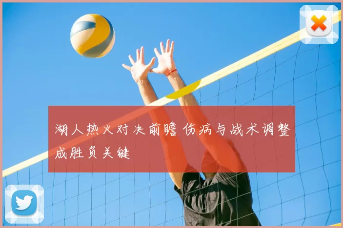 湖人热火对决前瞻 伤病与战术调整成胜负关键