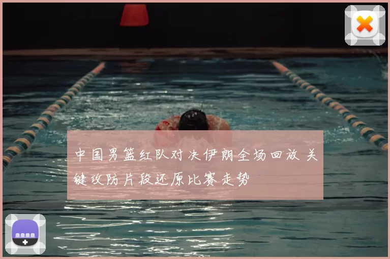 中国男篮红队对决伊朗全场回放 关键攻防片段还原比赛走势