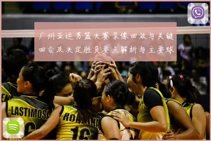 广州亚运男篮决赛录像回放与关键回合及决定胜负要点解析与主要球员表现
