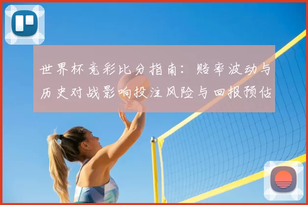 世界杯竞彩比分指南：赔率波动与历史对战影响投注风险与回报预估