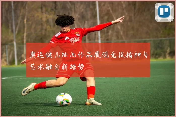 奥运健儿绘画作品展现竞技精神与艺术融合新趋势