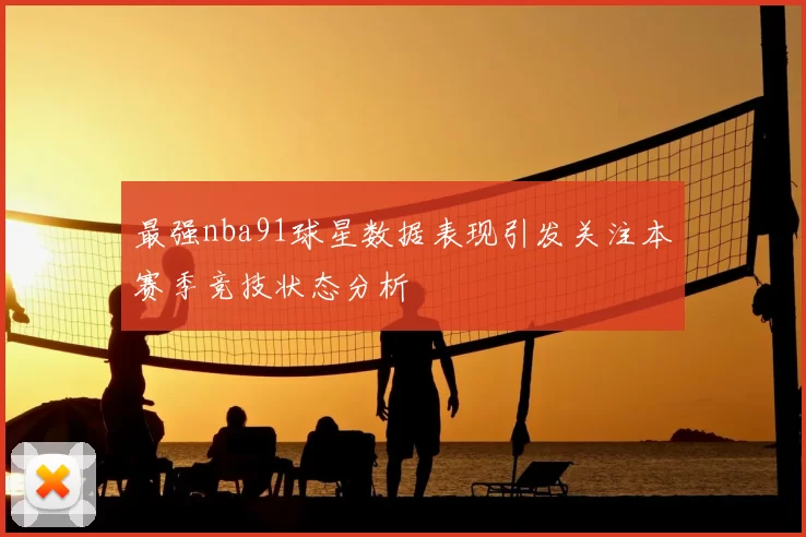 最强nba91球星数据表现引发关注本赛季竞技状态分析