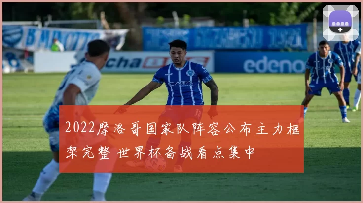 2022摩洛哥国家队阵容公布主力框架完整 世界杯备战看点集中