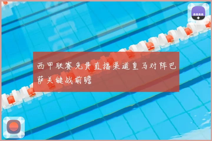 西甲联赛免费直播渠道皇马对阵巴萨关键战前瞻