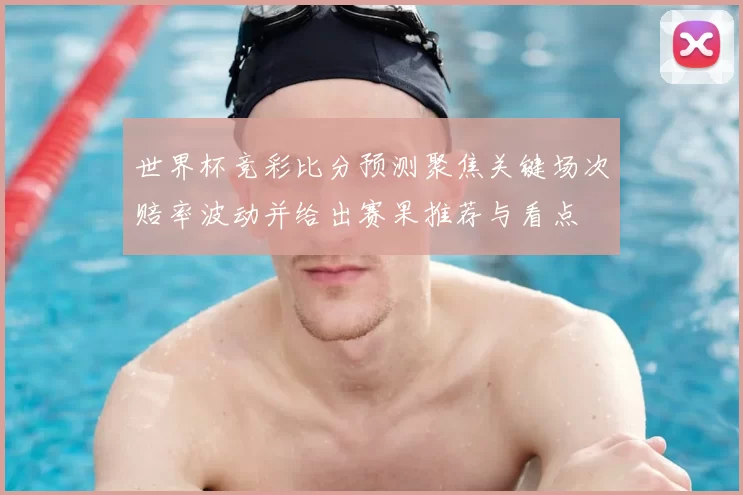 世界杯竞彩比分预测聚焦关键场次赔率波动并给出赛果推荐与看点