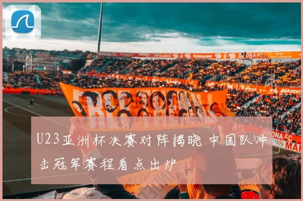 U23亚洲杯决赛对阵揭晓 中国队冲击冠军赛程看点出炉