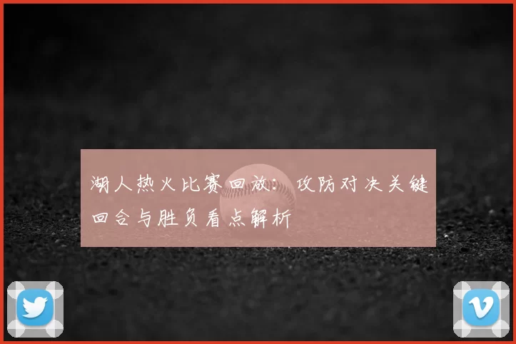 湖人热火比赛回放：攻防对决关键回合与胜负看点解析