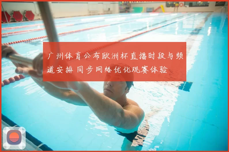 广州体育公布欧洲杯直播时段与频道安排 同步网络优化观赛体验