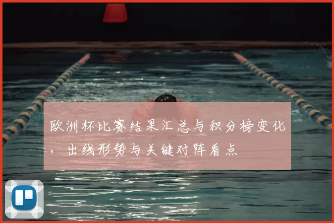 欧洲杯比赛结果汇总与积分榜变化,出线形势与关键对阵看点