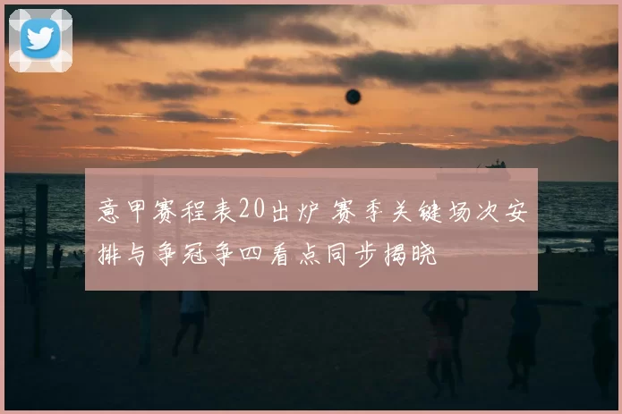 意甲赛程表20出炉 赛季关键场次安排与争冠争四看点同步揭晓