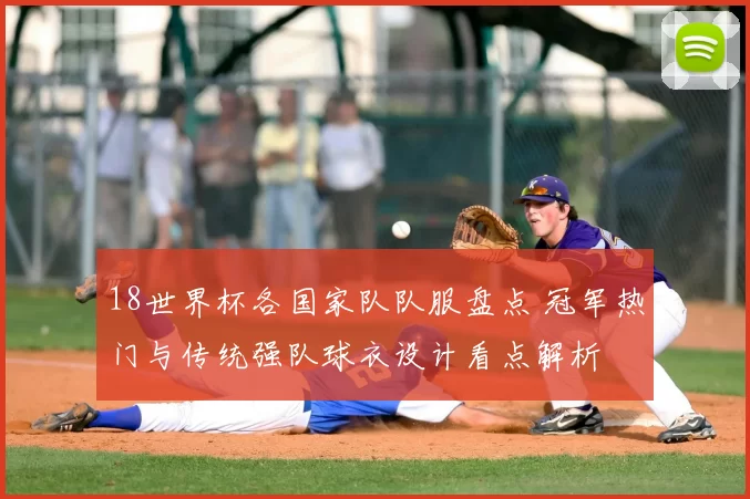 18世界杯各国家队队服盘点 冠军热门与传统强队球衣设计看点解析