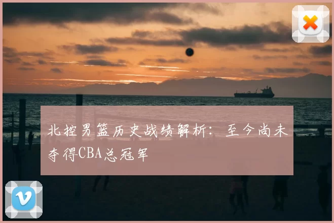 北控男篮历史战绩解析：至今尚未夺得CBA总冠军