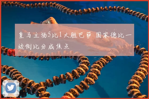 皇马主场5比1大胜巴萨 国家德比一边倒比分成焦点