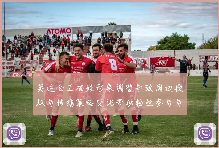 奥运会五福娃形象调整导致周边授权与传播策略变化带动粉丝参与与赛事联动