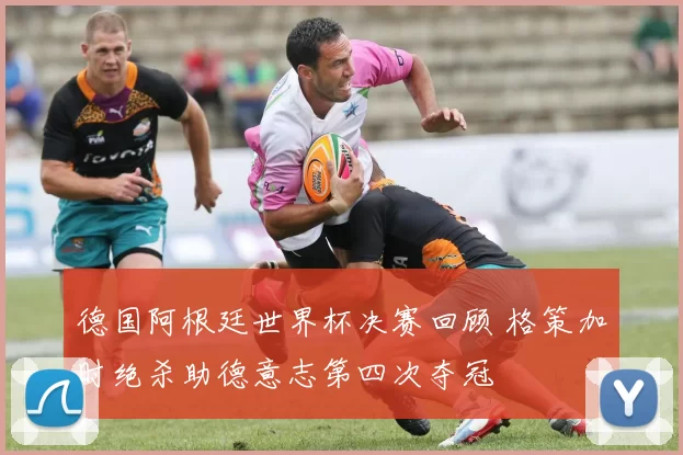 德国阿根廷世界杯决赛回顾 格策加时绝杀助德意志第四次夺冠
