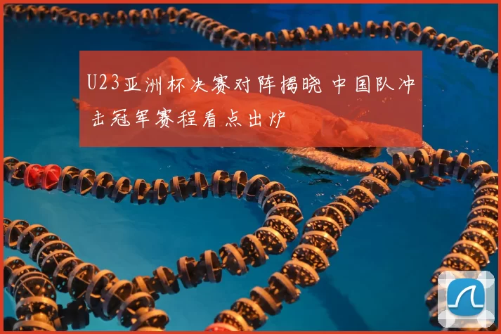 U23亚洲杯决赛对阵揭晓 中国队冲击冠军赛程看点出炉