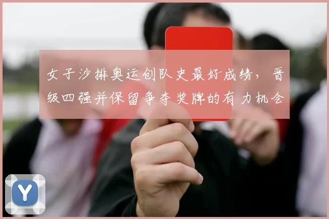 女子沙排奥运创队史最好成绩，晋级四强并保留争夺奖牌的有力机会