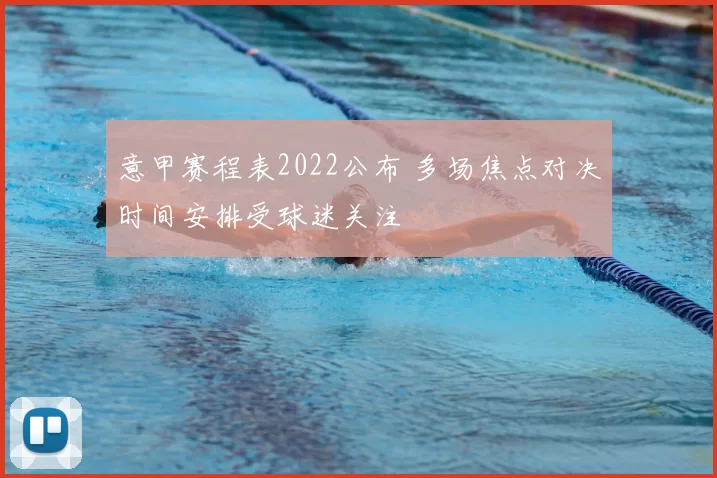 意甲赛程表2022公布 多场焦点对决时间安排受球迷关注