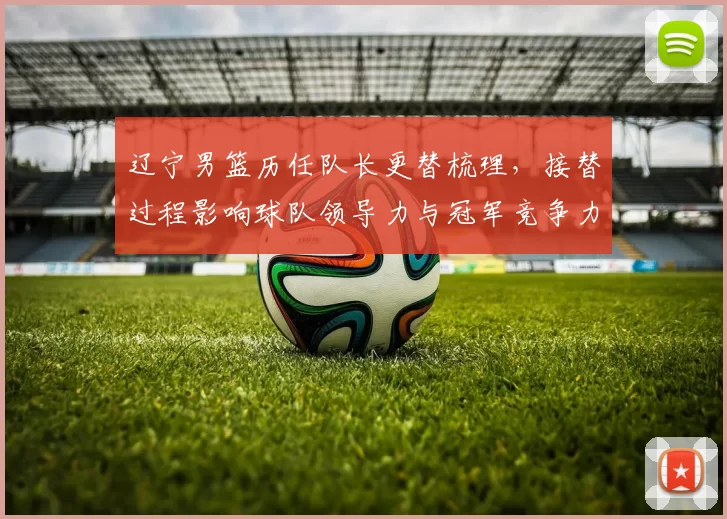 辽宁男篮历任队长更替梳理,接替过程影响球队领导力与冠军竞争力