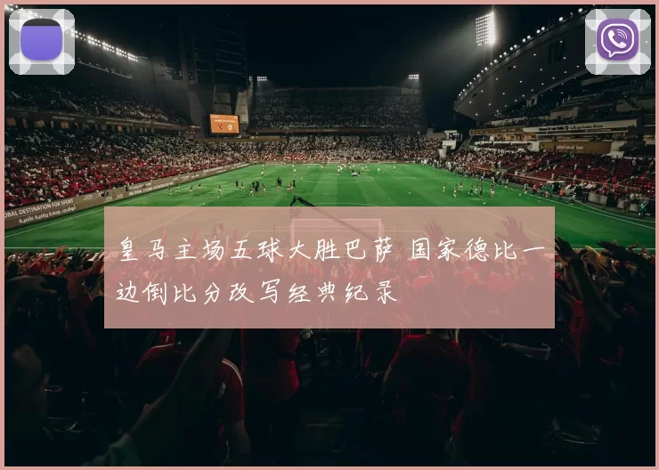 皇马主场五球大胜巴萨 国家德比一边倒比分改写经典纪录