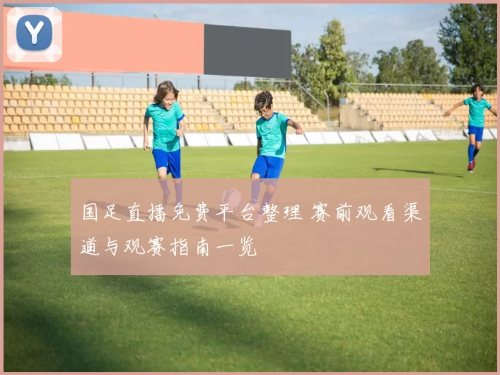国足直播免费平台整理 赛前观看渠道与观赛指南一览