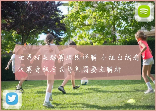 世界杯足球赛规则详解 小组出线淘汰赛晋级方式与判罚要点解析