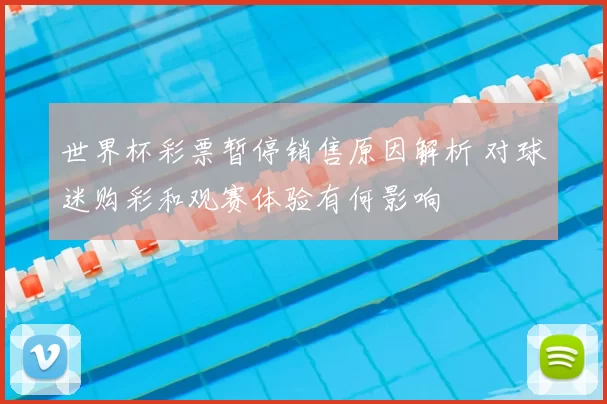 世界杯彩票暂停销售原因解析 对球迷购彩和观赛体验有何影响