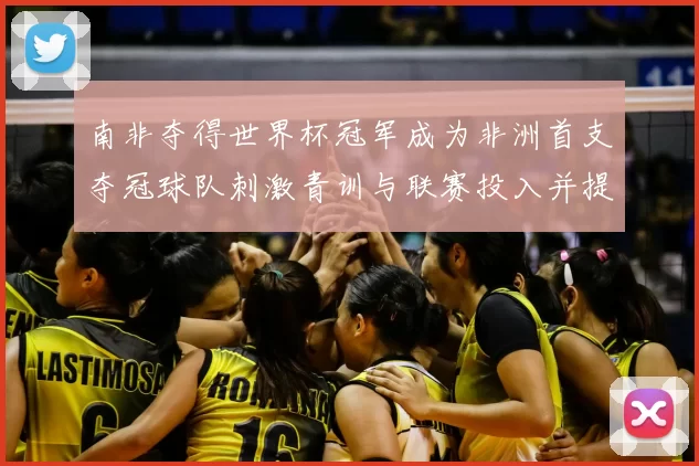 南非夺得世界杯冠军成为非洲首支夺冠球队刺激青训与联赛投入并提升关注度