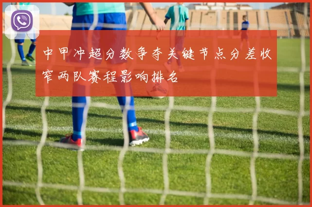 中甲冲超分数争夺关键节点分差收窄两队赛程影响排名