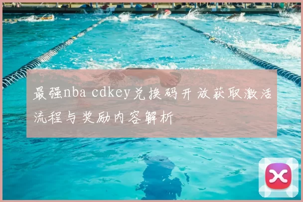 最强nba cdkey兑换码开放获取激活流程与奖励内容解析